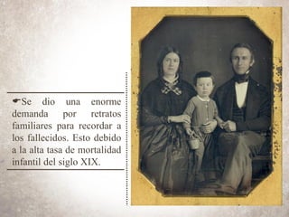 ESe dio una enorme
demanda por retratos
familiares para recordar a
los fallecidos. Esto debido
a la alta tasa de mortalidad
infantil del siglo XIX.
 