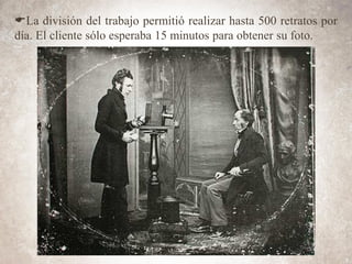 ELa división del trabajo permitió realizar hasta 500 retratos por
día. El cliente sólo esperaba 15 minutos para obtener su foto.
 