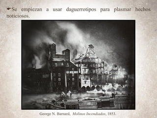 ESe empiezan a usar daguerrotipos para plasmar hechos
noticiosos.
George N. Barnard, Molinos Incendiados, 1853.
 