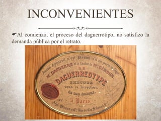 INCONVENIENTES
EAl comienzo, el proceso del daguerrotipo, no satisfizo la
demanda pública por el retrato.
 