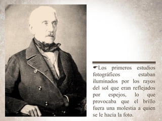 ELos primeros estudios
fotográficos estaban
iluminados por los rayos
del sol que eran reflejados
por espejos, lo que
provocaba que el brillo
fuera una molestia a quien
se le hacía la foto.
 