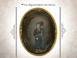ELos daguerrotipos son únicos.
 