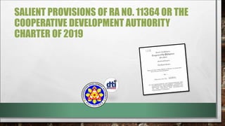 SALIENT PROVISIONS OF RA NO. 11364 OR THE
COOPERATIVE DEVELOPMENT AUTHORITY
CHARTER OF 2019
 