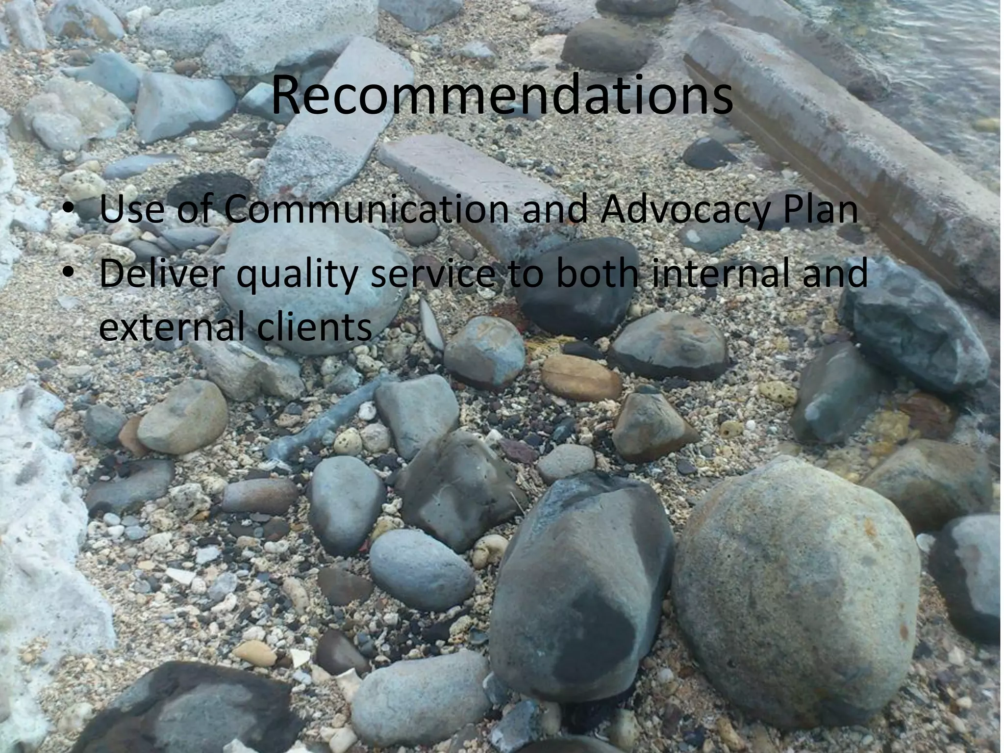 Recommendations
• Use of Communication and Advocacy Plan
• Deliver quality service to both internal and
external clients
 