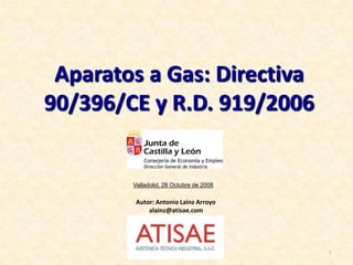 Aparatos a Gas: Directiva 90/396/CE y R.D. 919/2006 1 Valladolid, 28 Octubre de 2008 Autor: Antonio Lainz Arroyo alainz@atisae.com 