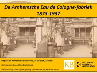 De Arnhemsche Eau de Cologne-fabriek
1873-1937
Dag van de Arnhemse Geschiedenis, 15-10-2016, Arnhem
Olaf Janssen, Koninklijke Bibliotheek
olaf.janssen@kb.nl - @ookgezellig - slideshare.net/OlafJanssenNL
 