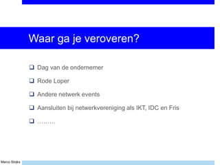 Marco Strijks
Waar ga je veroveren?
 Dag van de ondernemer
 Rode Loper
 Andere netwerk events
 Aansluiten bij netwerkvereniging als IKT, IDC en Fris
 ………
 