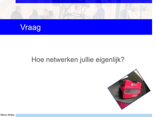 Marco Strijks
Vraag
Hoe netwerken jullie eigenlijk?
 