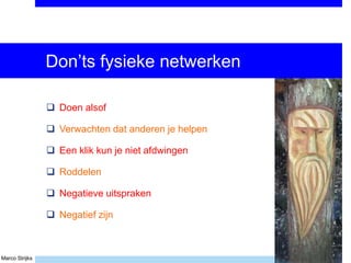 Marco Strijks
Don’ts fysieke netwerken
 Doen alsof
 Verwachten dat anderen je helpen
 Een klik kun je niet afdwingen
 Roddelen
 Negatieve uitspraken
 Negatief zijn
 