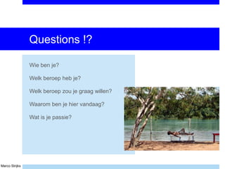 Marco Strijks
Questions !?
Wie ben je?
Welk beroep heb je?
Welk beroep zou je graag willen?
Waarom ben je hier vandaag?
Wat is je passie?
 