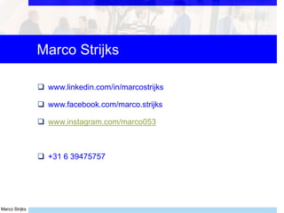 Marco Strijks
Marco Strijks
 www.linkedin.com/in/marcostrijks
 www.facebook.com/marco.strijks
 www.instagram.com/marco053
 +31 6 39475757
 