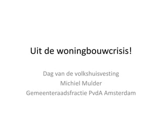 Uit de woningbouwcrisis!
Dag van de volkshuisvesting
Michiel Mulder
Gemeenteraadsfractie PvdA Amsterdam
 