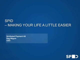 SPID
– MAKING YOUR LIFE A LITTLE EASIER
Schibsted Payment AS
Dag Wigum
CEO

EASY LOGIN – SECURE PAYMENTS

 