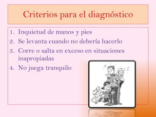 Criterios para el diagnóstico Inquietud de manos y pies Se levanta cuando no debería hacerlo Corre o salta en exceso en situaciones inapropiadas No juega tranquilo 