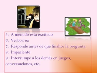 5.  A menudo esta excitado 6.  Verborrea 7.  Responde antes de que finalice la pregunta 8.  Impaciente 9.  Interrumpe a los demás en juegos,  conversaciones, etc. 
