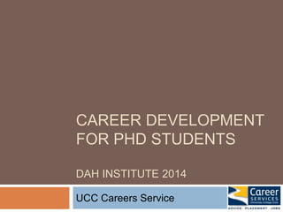 CAREER DEVELOPMENT 
FOR PHD STUDENTS 
DAH INSTITUTE 2014 
UCC Careers Service 
 