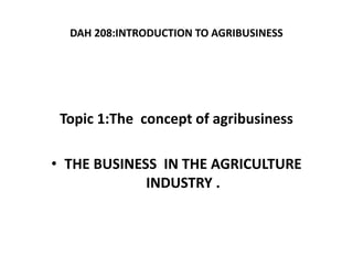 DAH 208:INTRODUCTION TO AGRIBUSINESS
Topic 1:The concept of agribusiness
• THE BUSINESS IN THE AGRICULTURE
INDUSTRY .
 