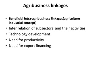 Agribusiness linkages
• Beneficial intra-agribusiness linkages(agriculture
industrial concept)
• Inter relation of subsectors and their activities
• Technology development
• Need for productivity
• Need for export financing
 