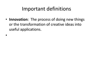 Important definitions
• Innovation: The process of doing new things
or the transformation of creative ideas into
useful applications.
•
 