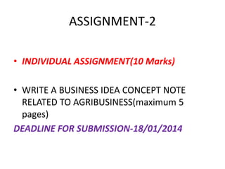 ASSIGNMENT-2
• INDIVIDUAL ASSIGNMENT(10 Marks)
• WRITE A BUSINESS IDEA CONCEPT NOTE
RELATED TO AGRIBUSINESS(maximum 5
pages)
DEADLINE FOR SUBMISSION-18/01/2014
 