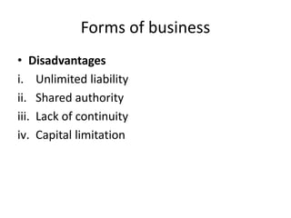 Forms of business
• Disadvantages
i. Unlimited liability
ii. Shared authority
iii. Lack of continuity
iv. Capital limitation
 