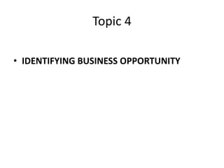 Topic 4
• IDENTIFYING BUSINESS OPPORTUNITY
 