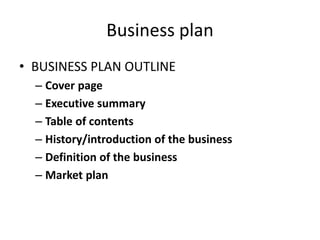 Business plan
• BUSINESS PLAN OUTLINE
– Cover page
– Executive summary
– Table of contents
– History/introduction of the business
– Definition of the business
– Market plan
 