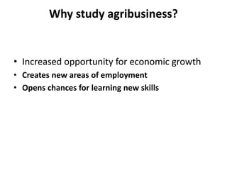 Why study agribusiness?
• Increased opportunity for economic growth
• Creates new areas of employment
• Opens chances for learning new skills
 