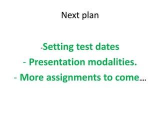 Next plan
-Setting test dates
- Presentation modalities.
- More assignments to come….
 