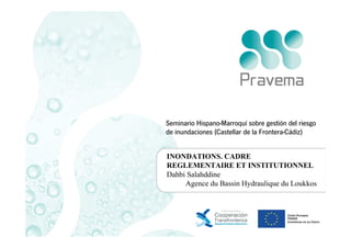 Seminario Hispano-Marroquí sobre gestión del riesgo
de inundaciones (Castellar de la Frontera-Cádiz)
INONDATIONS. CADRE
REGLEMENTAIRE ET INSTITUTIONNEL
Dahbi Salahddine
Agence du Bassin Hydraulique du Loukkos

 