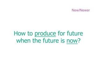 New/Newer




How to produce for future
 when the future is now?
 