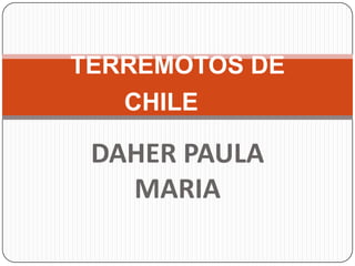 TERREMOTOS DE
   CHILE

 DAHER PAULA
   MARIA
 