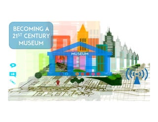 BECOMING A 
21st CENTURY 
MUSEUM 
 