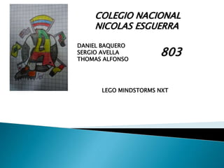COLEGIO NACIONAL 
NICOLAS ESGUERRA 
DANIEL BAQUERO 
SERGIO AVELLA 
THOMAS ALFONSO 
803 
LEGO MINDSTORMS NXT 
 