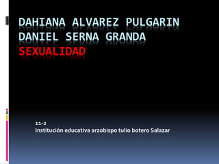 DAHIANA ALVAREZ PULGARIN 
DANIEL SERNA GRANDA 
SEXUALIDAD 
11-2 
Institución educativa arzobispo tulio botero Salazar 
 