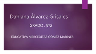 Dahiana Álvarez Grisales
GRADO : 9º2
EDUCATIVA MERCEDITAS GÓMEZ MARINES
 
