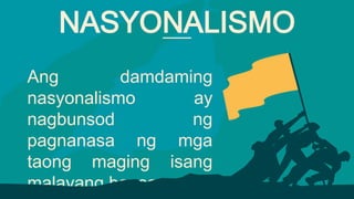 Ang damdaming
nasyonalismo ay
nagbunsod ng
pagnanasa ng mga
taong maging isang
malayang bansa.
NASYONALISMO
 