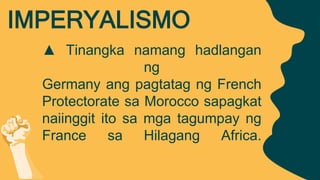 ▲ Tinangka namang hadlangan
ng
Germany ang pagtatag ng French
Protectorate sa Morocco sapagkat
naiinggit ito sa mga tagumpay ng
France sa Hilagang Africa.
IMPERYALISMO
 
