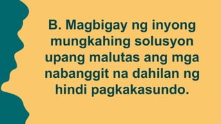 B. Magbigay ng inyong
mungkahing solusyon
upang malutas ang mga
nabanggit na dahilan ng
hindi pagkakasundo.
 
