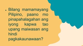 ● Bilang mamamayang
Pilipino, paano mo
pinapahalagahan ang
iyong kapwa tao
upang maiwasan ang
hindi
pagkakaunawaan?
 