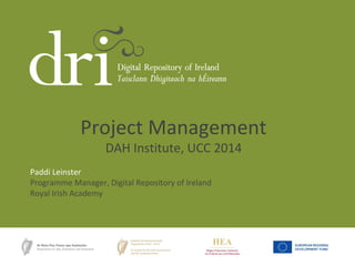 Paddi Leinster
Programme Manager, Digital Repository of Ireland
Royal Irish Academy
Project Management
DAH Institute, UCC 2014
 