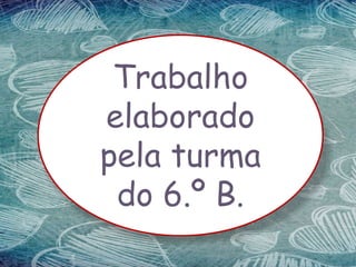 Trabalho
elaborado
pela turma
do 6.º B.
 