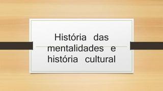 História das 
mentalidades e 
história cultural 
 