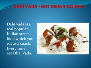 Dahi vada is a
real popular
Indian street
food which you
eat as a snack.
Every time I
eat Dhai Vada.
 
