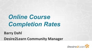 Online Course
  Completion Rates
Barry Dahl
Desire2Learn Community Manager
 