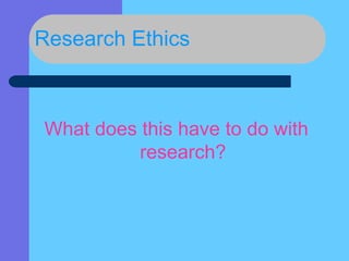Research Ethics
What does this have to do with
research?
 