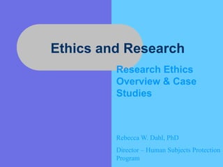 Ethics and Research
Research Ethics
Overview & Case
Studies
Rebecca W. Dahl, PhD
Director – Human Subjects Protection
Program
 