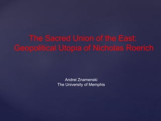 The Sacred Union of the East:
Geopolitical Utopia of Nicholas Roerich
Andrei Znamenski
The University of Memphis
 