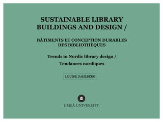 SUSTAINABLE LIBRARY
BUILDINGS AND DESIGN /
BÂTIMENTS ET CONCEPTION DURABLES
DES BIBLIOTHÈQUES
Trends in Nordic library design /
Tendances nordiques
LOUISE DAHLBERG
 