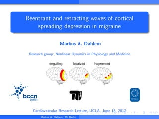 Reentrant and retracting waves of cortical
    spreading depression in migraine

                        Markus A. Dahlem

 Research group: Nonlinear Dynamics in Physiology and Medicine

                engulfing         localized   fragmented




 berlin


   Cardiovascular Research Lecture, UCLA, June 18, 2012
          Markus A. Dahlem, TU Berlin
 